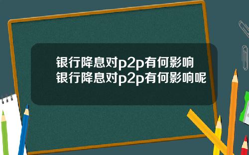 银行降息对p2p有何影响银行降息对p2p有何影响呢