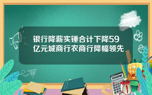 银行降薪实锤合计下降59亿元城商行农商行降幅领先
