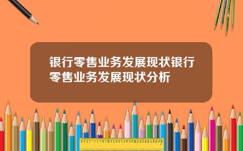 银行零售业务发展现状银行零售业务发展现状分析