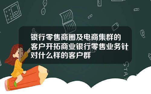 银行零售商圈及电商集群的客户开拓商业银行零售业务针对什么样的客户群