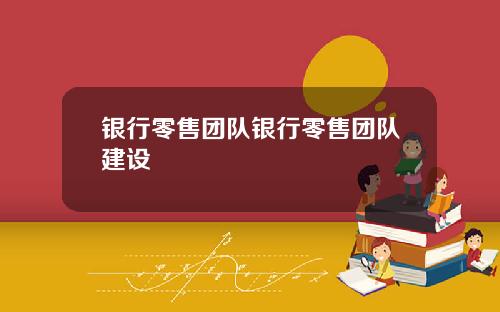 银行零售团队银行零售团队建设