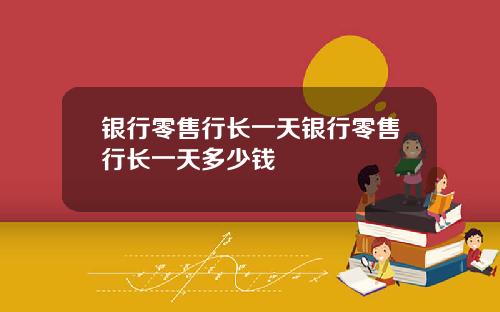 银行零售行长一天银行零售行长一天多少钱