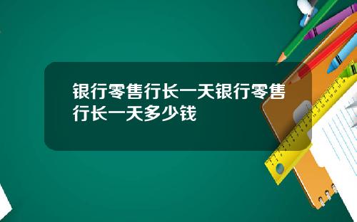 银行零售行长一天银行零售行长一天多少钱