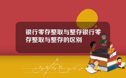 银行零存整取与整存银行零存整取与整存的区别