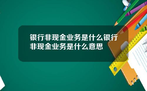 银行非现金业务是什么银行非现金业务是什么意思