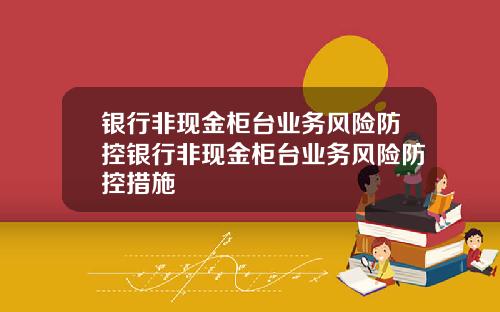 银行非现金柜台业务风险防控银行非现金柜台业务风险防控措施