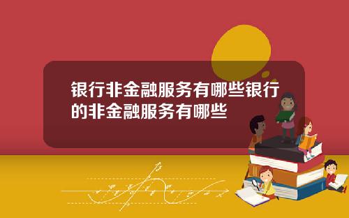 银行非金融服务有哪些银行的非金融服务有哪些