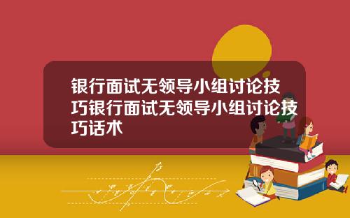 银行面试无领导小组讨论技巧银行面试无领导小组讨论技巧话术