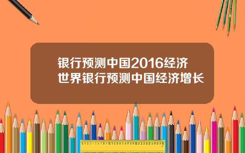 银行预测中国2016经济世界银行预测中国经济增长