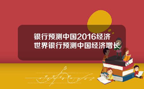 银行预测中国2016经济世界银行预测中国经济增长