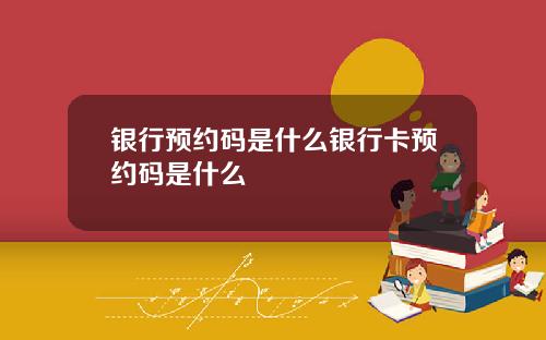 银行预约码是什么银行卡预约码是什么