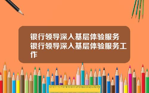 银行领导深入基层体验服务银行领导深入基层体验服务工作