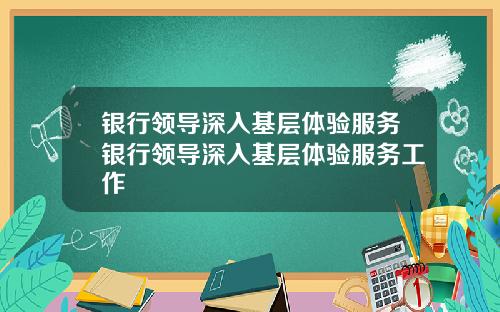 银行领导深入基层体验服务银行领导深入基层体验服务工作