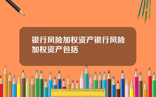 银行风险加权资产银行风险加权资产包括