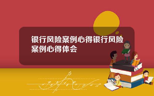 银行风险案例心得银行风险案例心得体会