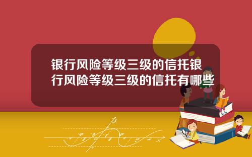 银行风险等级三级的信托银行风险等级三级的信托有哪些