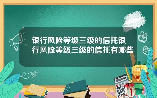 银行风险等级三级的信托银行风险等级三级的信托有哪些