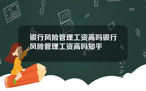 银行风险管理工资高吗银行风险管理工资高吗知乎