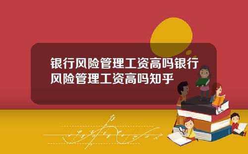 银行风险管理工资高吗银行风险管理工资高吗知乎