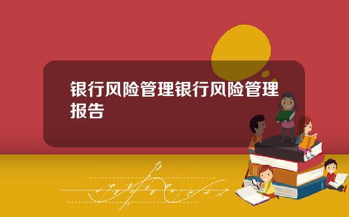 银行风险管理银行风险管理报告