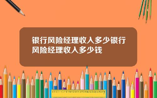 银行风险经理收入多少银行风险经理收入多少钱