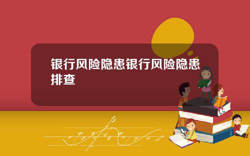 银行风险隐患银行风险隐患排查