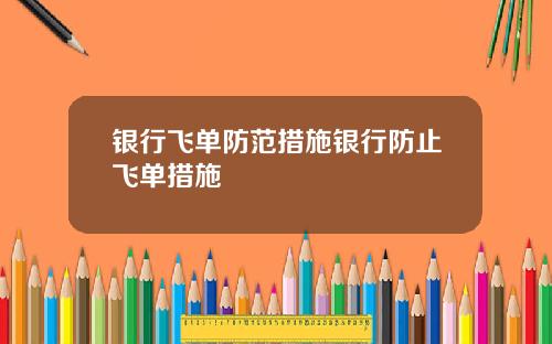 银行飞单防范措施银行防止飞单措施