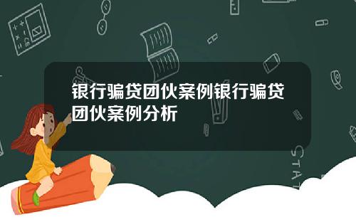 银行骗贷团伙案例银行骗贷团伙案例分析