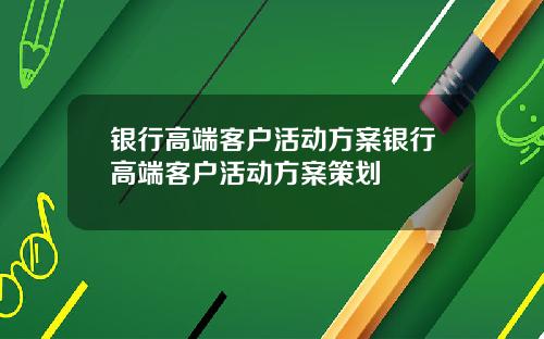 银行高端客户活动方案银行高端客户活动方案策划