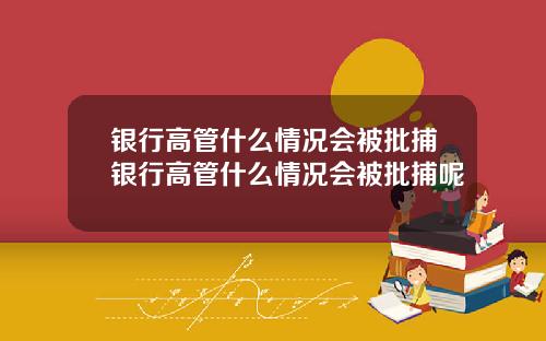 银行高管什么情况会被批捕银行高管什么情况会被批捕呢