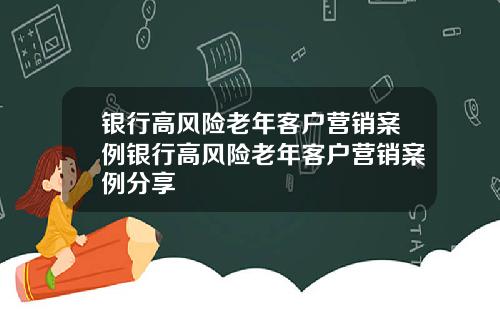 银行高风险老年客户营销案例银行高风险老年客户营销案例分享