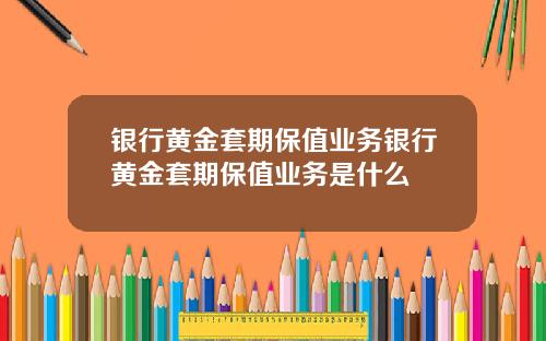 银行黄金套期保值业务银行黄金套期保值业务是什么