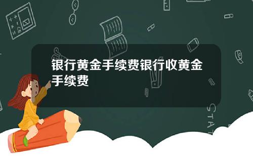 银行黄金手续费银行收黄金手续费