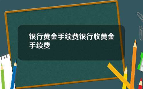 银行黄金手续费银行收黄金手续费