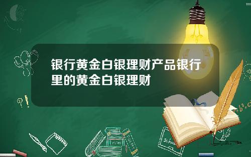 银行黄金白银理财产品银行里的黄金白银理财
