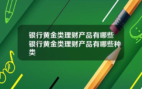 银行黄金类理财产品有哪些银行黄金类理财产品有哪些种类