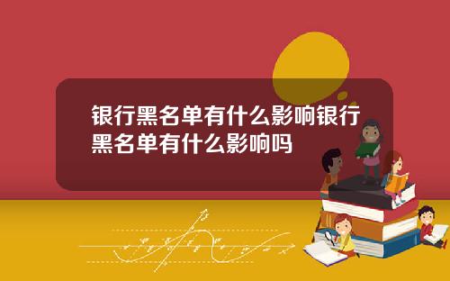 银行黑名单有什么影响银行黑名单有什么影响吗