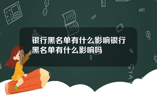 银行黑名单有什么影响银行黑名单有什么影响吗