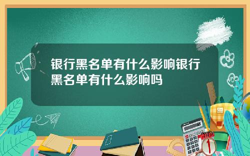 银行黑名单有什么影响银行黑名单有什么影响吗