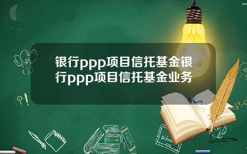 银行ppp项目信托基金银行ppp项目信托基金业务