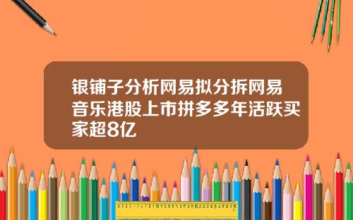 银铺子分析网易拟分拆网易音乐港股上市拼多多年活跃买家超8亿