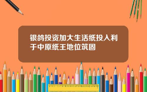 银鸽投资加大生活纸投入利于中原纸王地位筑固