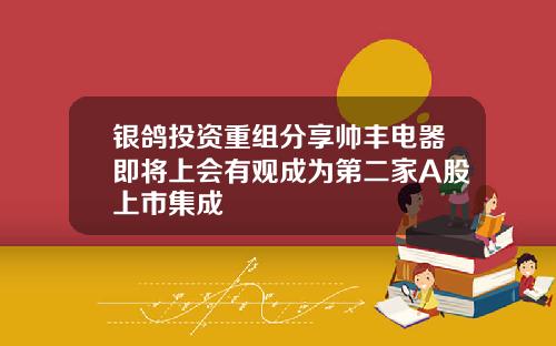 银鸽投资重组分享帅丰电器即将上会有观成为第二家A股上市集成