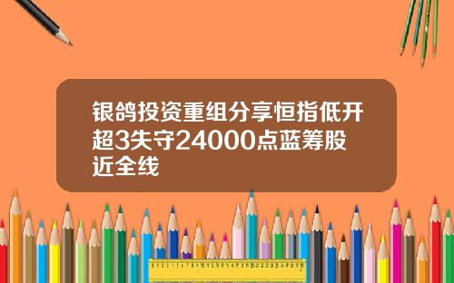 银鸽投资重组分享恒指低开超3失守24000点蓝筹股近全线