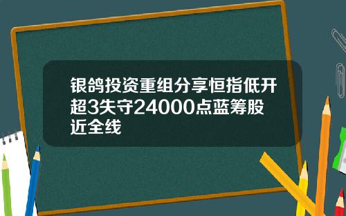 银鸽投资重组分享恒指低开超3失守24000点蓝筹股近全线