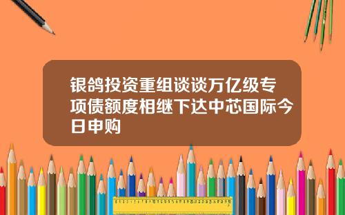 银鸽投资重组谈谈万亿级专项债额度相继下达中芯国际今日申购