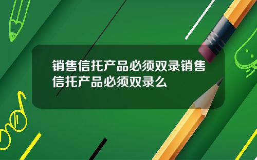 销售信托产品必须双录销售信托产品必须双录么