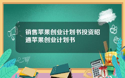 销售苹果创业计划书投资昭通苹果创业计划书