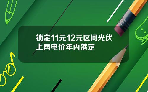 锁定11元12元区间光伏上网电价年内落定