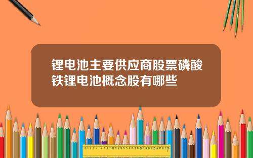 锂电池主要供应商股票磷酸铁锂电池概念股有哪些